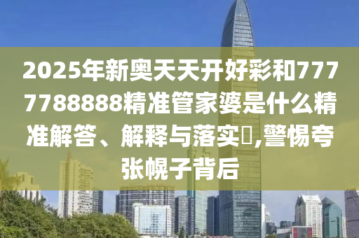 2025年新奥天天开好彩和7777788888精准管家婆是什么精准解答、解释与落实​,警惕夸张幌子背后